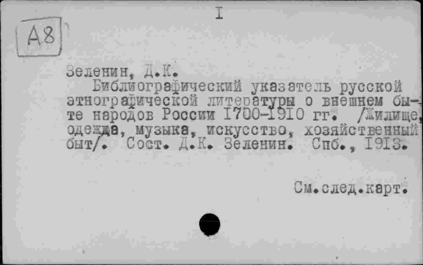 ﻿I
оелениH, Д.К.
Библиографический указатель русской этнографической литеоатуры о внешнем быте народов России 1700-1910 гг. /Билице одезда, музыка, искусство, хозяйственный быт/* Сост. Д.К. Зеленин. Спб., 1913.
См.след.карт.